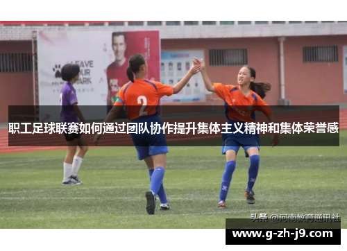 职工足球联赛如何通过团队协作提升集体主义精神和集体荣誉感