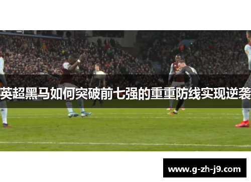 英超黑马如何突破前七强的重重防线实现逆袭