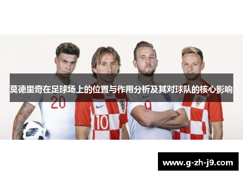 莫德里奇在足球场上的位置与作用分析及其对球队的核心影响 莫德里奇在足球场上的位置与作用分析及其对球队的核心影响