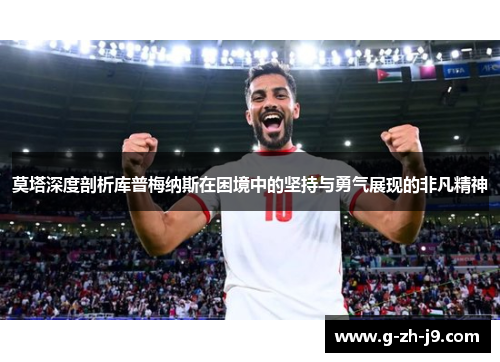 莫塔深度剖析库普梅纳斯在困境中的坚持与勇气展现的非凡精神 莫塔深度剖析库普梅纳斯在困境中的坚持与勇气展现的非凡精神