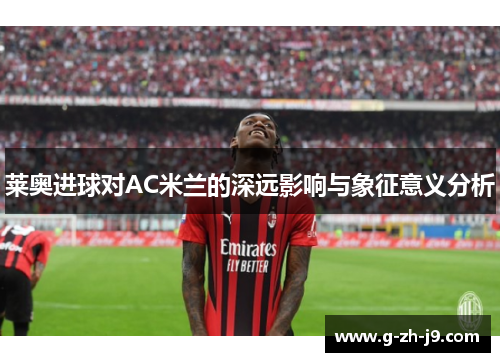 莱奥进球对AC米兰的深远影响与象征意义分析 莱奥进球对AC米兰的深远影响与象征意义分析