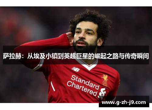 萨拉赫:从埃及小镇到英超巨星的崛起之路与传奇瞬间 萨拉赫:从埃及小镇到英超巨星的崛起之路与传奇瞬间