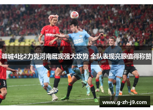 蓉城4比2力克河南展现强大攻势 全队表现亮眼值得称赞 蓉城4比2力克河南展现强大攻势 全队表现亮眼值得称赞