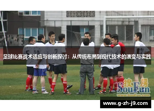 足球比赛战术适应与创新探讨：从传统布局到现代技术的演变与实践