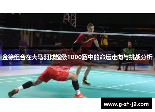 金徐组合在大马羽球超级1000赛中的命运走向与挑战分析 金徐组合在大马羽球超级1000赛中的命运走向与挑战分析