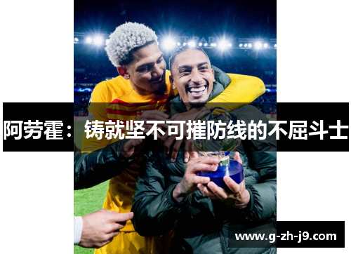 阿劳霍:铸就坚不可摧防线的不屈斗士 阿劳霍:铸就坚不可摧防线的不屈斗士