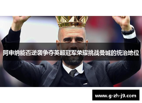 阿申纳能否逆袭争夺英超冠军荣耀挑战曼城的统治地位 阿申纳能否逆袭争夺英超冠军荣耀挑战曼城的统治地位