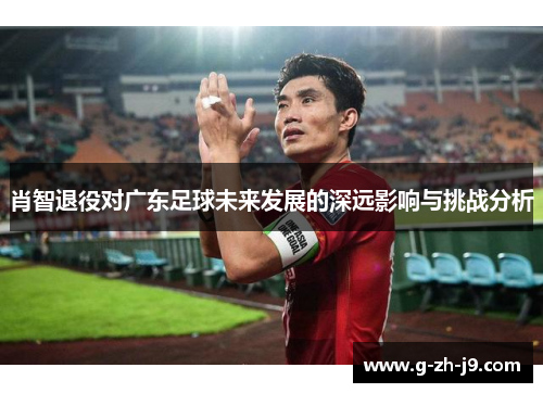 肖智退役对广东足球未来发展的深远影响与挑战分析