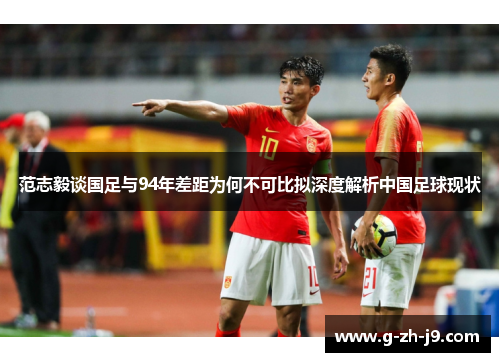 范志毅谈国足与94年差距为何不可比拟深度解析中国足球现状