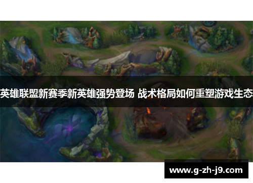 英雄联盟新赛季新英雄强势登场 战术格局如何重塑游戏生态