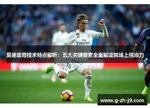莫德里奇技术特点解析：五大关键要素全面解读其场上统治力