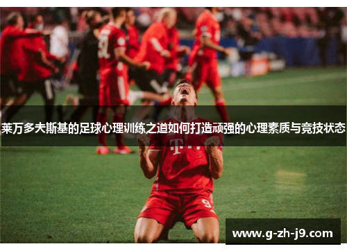 莱万多夫斯基的足球心理训练之道如何打造顽强的心理素质与竞技状态 莱万多夫斯基的足球心理训练之道如何打造顽强的心理素质与竞技状态