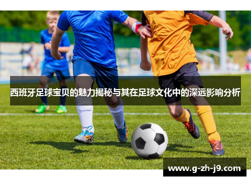 西班牙足球宝贝的魅力揭秘与其在足球文化中的深远影响分析