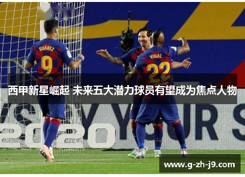 西甲新星崛起 未来五大潜力球员有望成为焦点人物