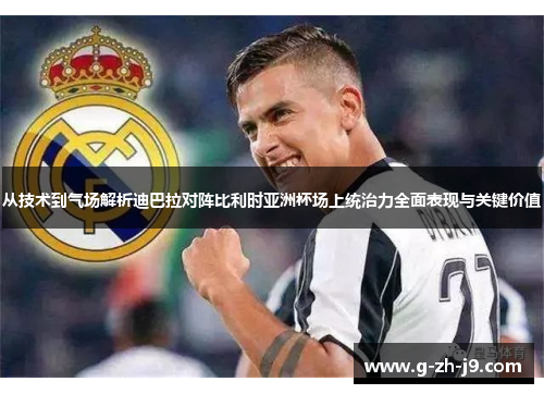 从技术到气场解析迪巴拉对阵比利时亚洲杯场上统治力全面表现与关键价值
