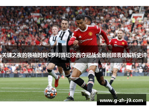 关键之夜的领袖时刻C罗对阵切尔西夺冠战全景回顾表现解析史诗 关键之夜的领袖时刻C罗对阵切尔西夺冠战全景回顾表现解析史诗