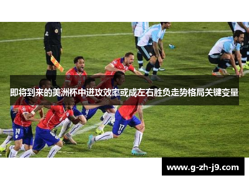 即将到来的美洲杯中进攻效率或成左右胜负走势格局关键变量 即将到来的美洲杯中进攻效率或成左右胜负走势格局关键变量