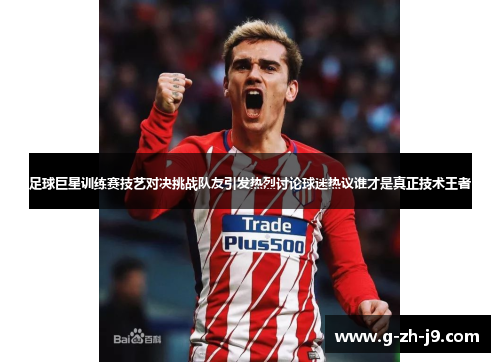 足球巨星训练赛技艺对决挑战队友引发热烈讨论球迷热议谁才是真正技术王者