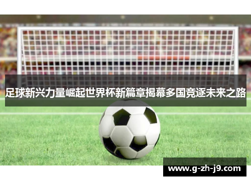 足球新兴力量崛起世界杯新篇章揭幕多国竞逐未来之路