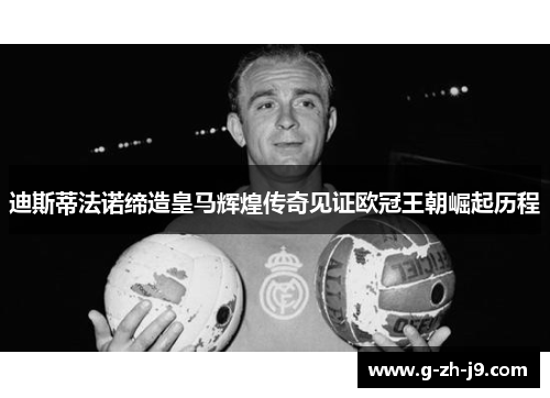 迪斯蒂法诺缔造皇马辉煌传奇见证欧冠王朝崛起历程