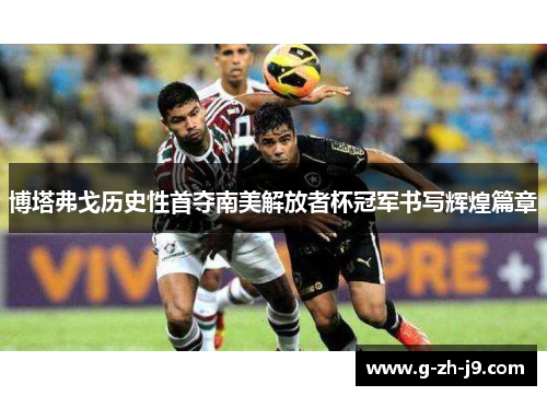 博塔弗戈历史性首夺南美解放者杯冠军书写辉煌篇章