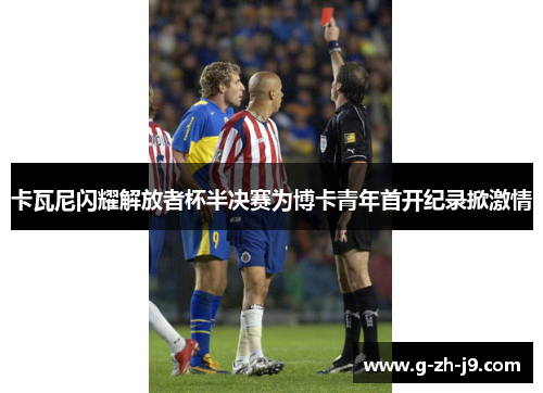 卡瓦尼闪耀解放者杯半决赛为博卡青年首开纪录掀激情