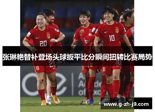 张琳艳替补登场头球扳平比分瞬间扭转比赛局势