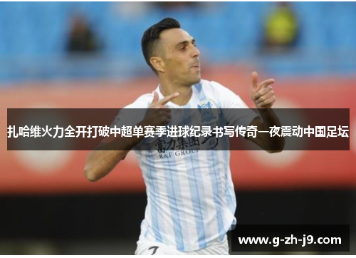 扎哈维火力全开打破中超单赛季进球纪录书写传奇一夜震动中国足坛 扎哈维火力全开打破中超单赛季进球纪录书写传奇一夜震动中国足坛