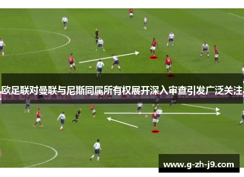 欧足联对曼联与尼斯同属所有权展开深入审查引发广泛关注 欧足联对曼联与尼斯同属所有权展开深入审查引发广泛关注