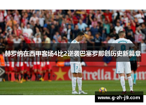 赫罗纳在西甲客场4比2逆袭巴塞罗那创历史新篇章 赫罗纳在西甲客场4比2逆袭巴塞罗那创历史新篇章
