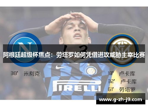 阿根廷超级杯焦点：劳塔罗如何凭借进攻威胁主宰比赛
