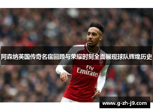 阿森纳英国传奇名宿回顾与荣耀时刻全面展现球队辉煌历史