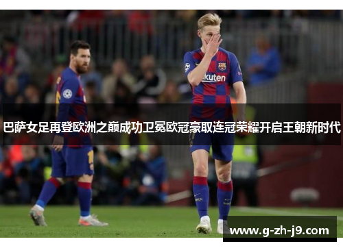 巴萨女足再登欧洲之巅成功卫冕欧冠豪取连冠荣耀开启王朝新时代 巴萨女足再登欧洲之巅成功卫冕欧冠豪取连冠荣耀开启王朝新时代
