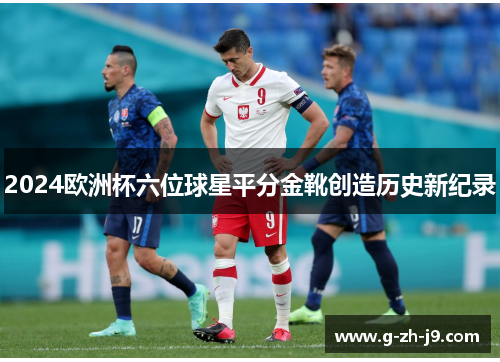 2024欧洲杯六位球星平分金靴创造历史新纪录 2024欧洲杯六位球星平分金靴创造历史新纪录