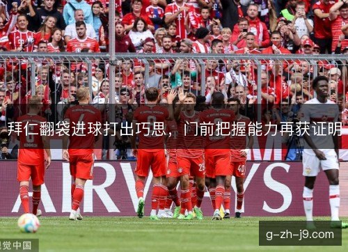 拜仁翻袋进球打出巧思,门前把握能力再获证明 拜仁翻袋进球打出巧思,门前把握能力再获证明