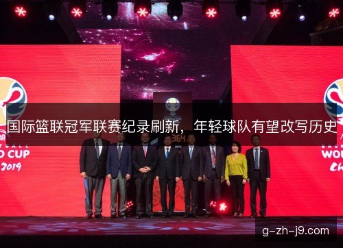 国际篮联冠军联赛纪录刷新,年轻球队有望改写历史 国际篮联冠军联赛纪录刷新,年轻球队有望改写历史