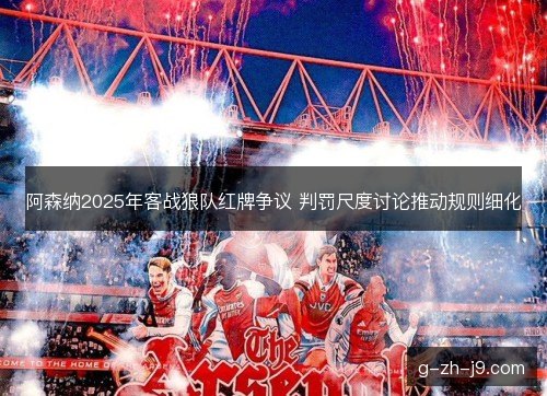阿森纳2025年客战狼队红牌争议 判罚尺度讨论推动规则细化
